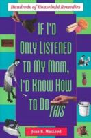 If I'd Only Listened to My Mom: Hundreds of Household Remedies 0312155891 Book Cover