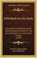 Wild Birds In City Parks: Being Hints On Identifying 145 Birds, Prepared Primarily For The Spring Migration In Lincoln Park, Chicago (1904) 1104530090 Book Cover