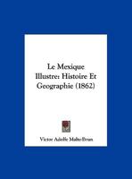 Le Mexique Illustre: Histoire Et Geographie (1862) 1160165076 Book Cover