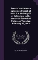 French Interference in Mexico Speech of Hon. J.A. McDougall, of California, in the Senate of the United States, on Tuesday, February 3D, 1863 1347483896 Book Cover