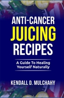 Anti-Cancer Juicing Recipes: A Guide to Healing Yourself Naturally B0BZ1V5D1S Book Cover