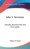 John A. Stevenson: Educator, Business Man And Civic Leader 142865979X Book Cover