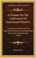 A Treatise On The Cultivation Of Ornamental Flowers: Comprising Remarks On The Requisite Soil, Sowing, Transplanting, And General Management 1437470653 Book Cover