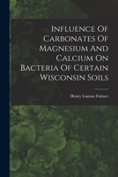 Influence Of Carbonates Of Magnesium And Calcium On Bacteria Of Certain Wisconsin Soils 1018829261 Book Cover