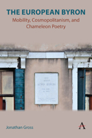 The European Byron: Mobility, Cosmopolitanism, and Chameleon Poetry (Anthem Studies in Global English Literatures, 1) 1839991429 Book Cover