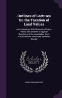 Outlines of Lectures on the Taxation of Land Values: An Explanation with Illustrative Charts, Notes and Answers to Typical Questions of the Land-Labor-And -Fiscal Reform Advocated by Henry George 135682644X Book Cover