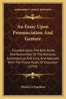 An Essay Upon Pronunciation And Gesture: Founded Upon The Best Rules And Authorities Of The Ancients, Ecclesiastical And Civil, And Adorned With The Finest Rules Of Elocution 1436772257 Book Cover
