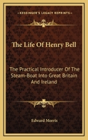 The Life of Henry Bell: The Practical Introducer of the Steam-Boat Into Great Britain and Ireland; To Which Is Added, an Historical Sketch of Steam Navigation - Primary Source Edition 101740433X Book Cover