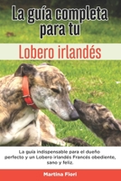 La Guía Completa Para Tu Lobero irlandés: La guía indispensable para el dueño perfecto y un Lobero irlandés obediente, sano y feliz. B096TRSZBJ Book Cover