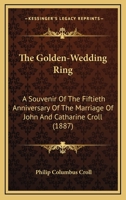 The Golden-Wedding Ring: A Souvenir of the Fiftieth Anniversary of the Marriage of John and Catharine Croll to Be Celebrated October 29, 1887 1377931242 Book Cover