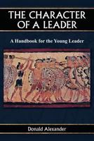 The Character of a Leader: A Handbook for the Young Leader 1492177970 Book Cover