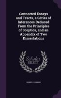 Connected Essays and Tracts, a Series of Inferences Deduced from the Principles of Sceptics, and an Appendix of Two Dissertations 1357469179 Book Cover