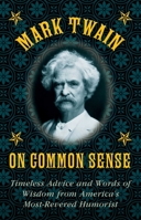 Mark Twain on Common Sense: Timeless Advice and Words of Wisdom from America's Most-Revered Humorist 1628737999 Book Cover