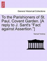 To the Parishioners of St. Paul, Covent Garden. [A reply to J. Sant's "Fact against Assertion."] 1240918518 Book Cover