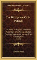 The Birthplace Of St. Patrick: In Reply To English And Other Pretenders Who Arrogantly Call The Holy Apostle Of Ireland Their Countryman 1104240149 Book Cover