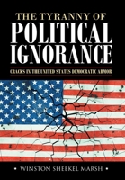 The Tyranny of Political Ignorance: Cracks in the United States Democratic Armor 148089897X Book Cover
