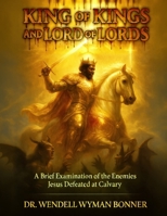 King of Kings and Lord of Lords: Volume One - A Brief Examination of the Enemies Jesus Defeated at Calvary B0H1T6ZZJY Book Cover
