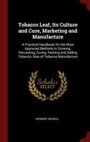 Tobacco Leaf, Its Culture and Cure, Marketing and Manufacture: A Practical Handbook on the Most Approved Methods in Growing, Harvesting, Curing, Packi 1296513262 Book Cover