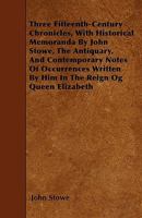 Three Fifteenth-Century Chronicles, With Historical Memoranda By John Stowe, The Antiquary, And Contemporary Notes Of Occurrences Written By Him In The Reign Og Queen Elizabeth 1445597241 Book Cover