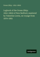 Logbook of the Ocean (Ship: 1822-1869) of New Bedford, mastered by Valentine Lewis, on voyage from 1879-1882 3388003386 Book Cover