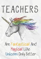 Teachers Are Fantastical & Magical Like A Unicorn Only Better: Perfect Year End Graduation or Thank You Gift for Teachers, Teacher Appreciation Gift, Gift for all occasions, And for holidays (Inspirat 1073330311 Book Cover