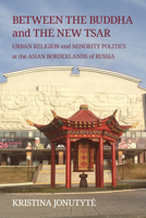 Between the Buddha and the New Tsar: Urban Religion and Minority Politics at the Asian Borderlands of Russia 1501786067 Book Cover