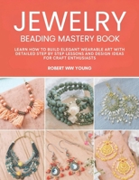 Jewelry Beading Mastery Book: Learn How to Build Elegant Wearable Art with Detailed Step by Step Lessons and Design Ideas for Craft Enthusiasts B0GXLD1KSQ Book Cover