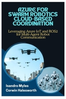 AZURE FOR SWARM ROBOTICS CLOUD-BASED COORDINATION: Leveraging Azure IoT and ROS2 for Multi-Agent Robot Communication B0FJ7H27WW Book Cover