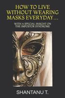 How to Live Without Wearing Masks Everyday...: With a Special Insight on the Impostor Syndrome 1093742313 Book Cover