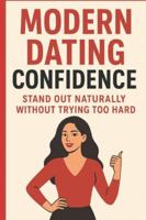 Modern Dating Confidence: Stand Out Naturally Without Trying Too Hard: A Practical Guide to Building Real Attraction, Authentic Presence, and Effortless Connection in Today’s Dating World B0G57RB7M3 Book Cover