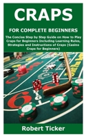 CRAPS FOR COMPLETE BEGINNERS: The Concise Step by Step Guide on How to Play Craps for Beginners Including Learning Rules, Strategies and Instructions of Craps B08SPJRR9B Book Cover