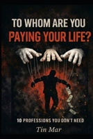 To Whom Are You Paying Your Life?: 10 Professions You Don’t Need B0GR1Z4F9L Book Cover