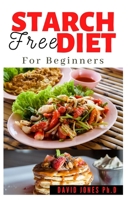 STARCH FREE DIET FOR BEGINNERS: Delicious Starch Free Recipes, loosing weight, regaining health, meal plan, Food List and How To Get Started B08Z2TMPNR Book Cover