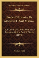 Etudes D'Histoire De Moeurs Et D'Art Musical: Sur La Fin Du XVIII Siecle Et La Premiere Moitie Du XIX Siecle (1890) 1166749738 Book Cover