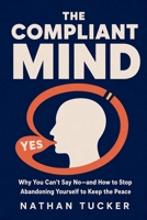 The Compliant Mind: Why You Can’t Say No—and How to Stop Abandoning Yourself to Keep the Peace B0HCLXL2TP Book Cover
