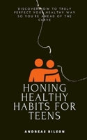 Honing Healthy Habits for Teens: Discover How to Truly Perfect Your Healthy Way so You’re Ahead of the Curve B086FYBT63 Book Cover