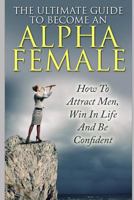 The Ultimate Guide to Become an Alpha Female : How to Attract Men, Win in Life and Be Confident 1549800914 Book Cover