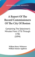 A Report Of The Record Commissioners Of The City Of Boston: Containing The Selectmen's Minutes From 1776 Through 1786 1168118956 Book Cover