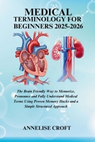 MEDICAL TERMINOLOGY FOR BEGINNERS 2025-2026: The Brain Friendly Way to Memorize, Pronounce and Fully Understand Medical Terms Using Proven Memory Hacks and a Simple Structured Approach B0FL7D2WHY Book Cover