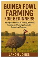 Guinea Fowl Farming for Beginners: The Beginner’s Guide to Feeding, Breeding, Housing, and Running a Profitable Guinea Fowl Business B0FPQ9M8FX Book Cover