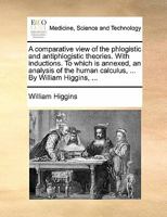 A Comparative View of the Phlogistic and Antiphlogistic Theories. With Inductions. To Which is Annexed, an Analysis of the Human Calculus, With ... By William Higgins, ... The Second Edition 1170467725 Book Cover