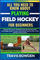 ALL YOU NEED TO KNOW ABOUT PLAYING FIELD HOCKEY FOR BEGINNERS: Beyond The Court, Simplified Step By Step Practical Knowledge Guide To Learn And Master How To Play Field Hockey From Scratch B0CW1F985X Book Cover