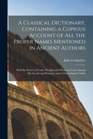 A Classical Dictionary, Containing a Copious Account of all the Proper Names Mentioned in Ancient Authors; With the Values of Coins, Weights and ... Greeks and Romans; and a Chronological Table 1015675174 Book Cover
