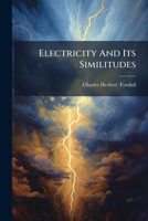 Electricity And Its Similitudes: The Analogy Of Phenomena, Natural And Spiritual 1178897265 Book Cover