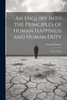 An Enquiry Into the Principles of Human Happiness and Human Duty: In Two Books 1020369469 Book Cover