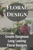 Floral Design Create Gorgeous Long Lasting Floral Designs: Ideas For Floral Arrangements B09BGHYZNC Book Cover