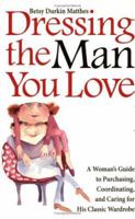 Dressing the Man You Love: A Woman's Guide to Purchasing, Coordinating, and Caring for His Classic Wardrobe 0977387836 Book Cover