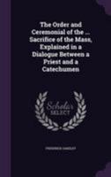 The order and ceremonial of the most holy and adorable Sacrifice of the Mass: explained in a dialogue between a priest and a catechumen 1377380327 Book Cover