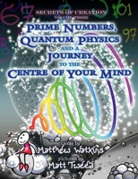 Secrets of Creation: Prime Numbers, Quantum Physics and a Journey to the Centre of Your Mind 1782797777 Book Cover