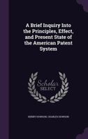 A Brief Inquiry into the Principles Effect and Present State of the American Patent System 1240031033 Book Cover